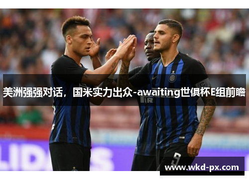 美洲强强对话，国米实力出众-awaiting世俱杯E组前瞻