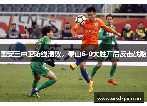 国安三中卫防线溃败，泰山6-0大胜开启反击战略